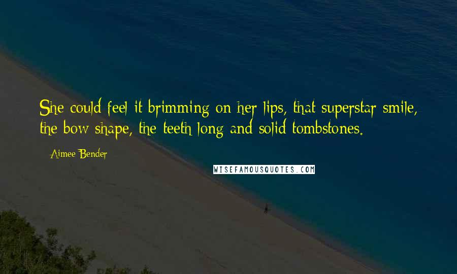 Aimee Bender Quotes: She could feel it brimming on her lips, that superstar smile, the bow shape, the teeth long and solid tombstones.