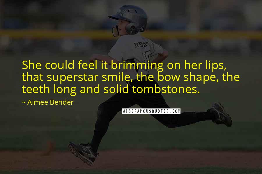 Aimee Bender Quotes: She could feel it brimming on her lips, that superstar smile, the bow shape, the teeth long and solid tombstones.