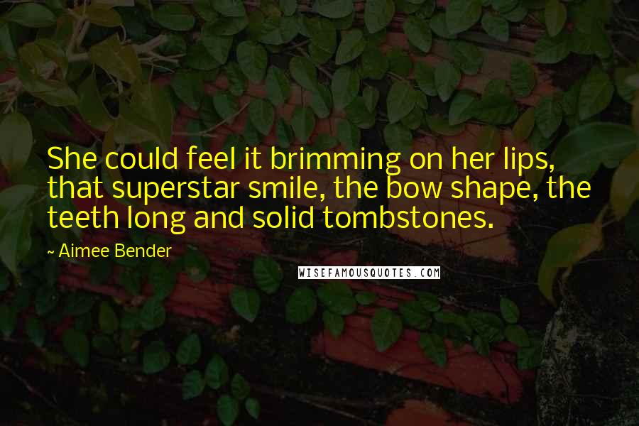 Aimee Bender Quotes: She could feel it brimming on her lips, that superstar smile, the bow shape, the teeth long and solid tombstones.