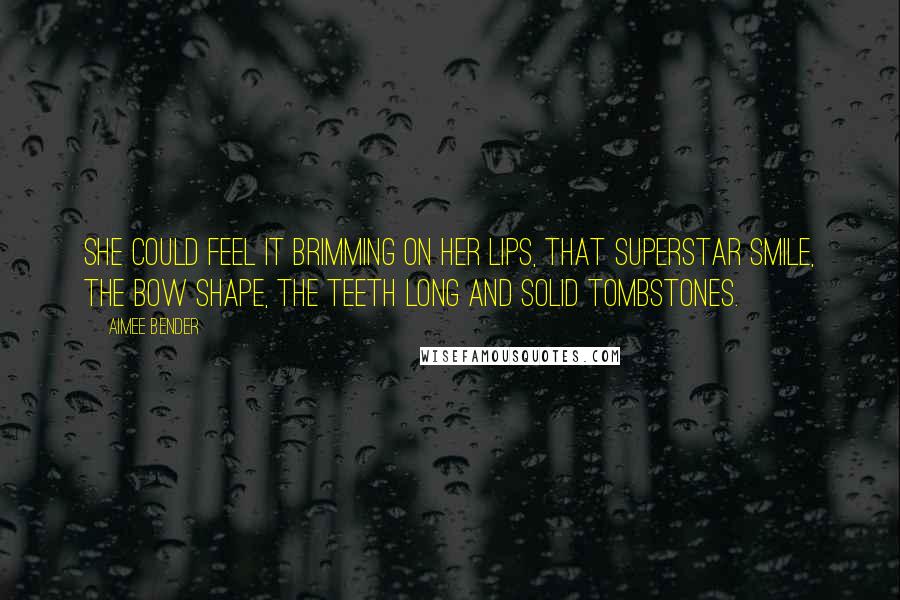 Aimee Bender Quotes: She could feel it brimming on her lips, that superstar smile, the bow shape, the teeth long and solid tombstones.