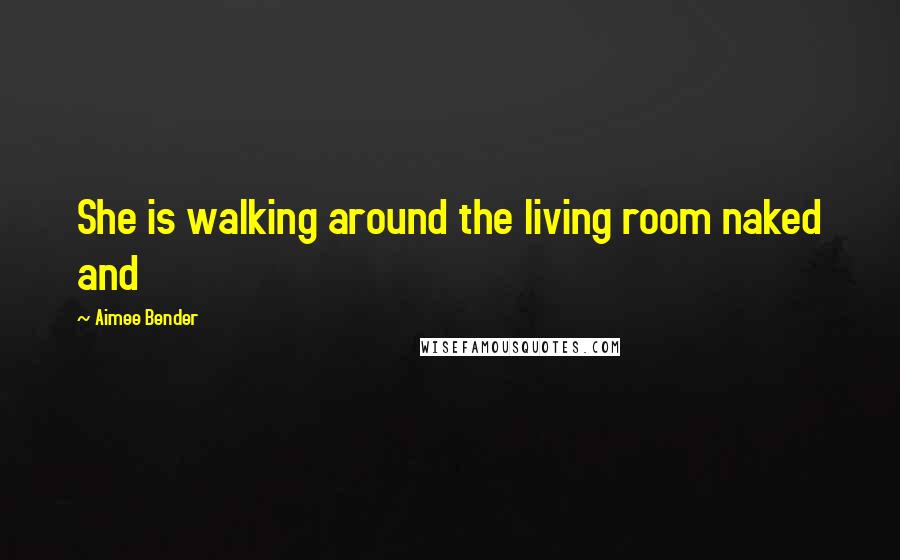 Aimee Bender Quotes: She is walking around the living room naked and