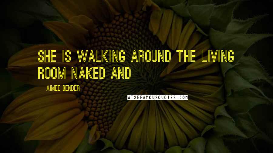 Aimee Bender Quotes: She is walking around the living room naked and