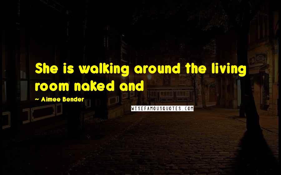 Aimee Bender Quotes: She is walking around the living room naked and