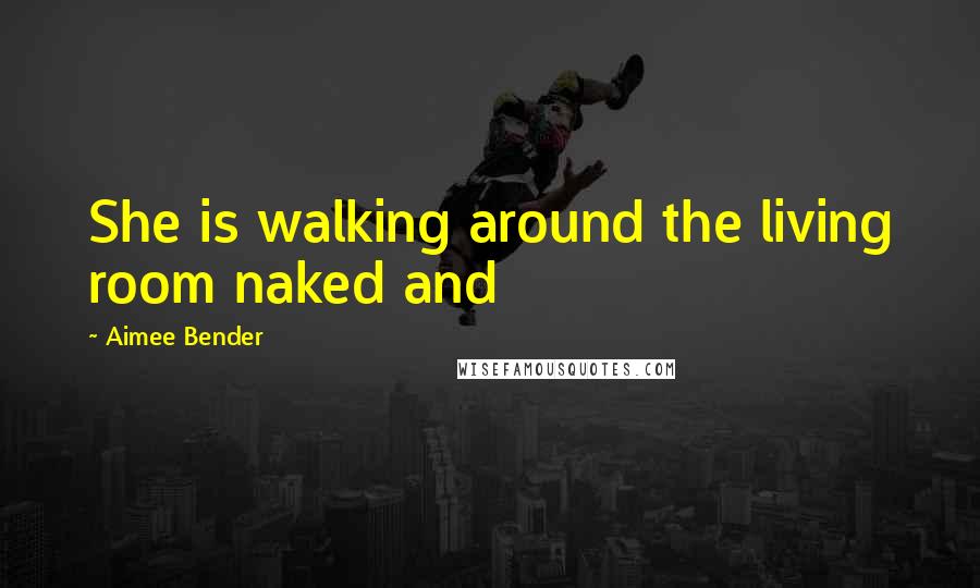 Aimee Bender Quotes: She is walking around the living room naked and