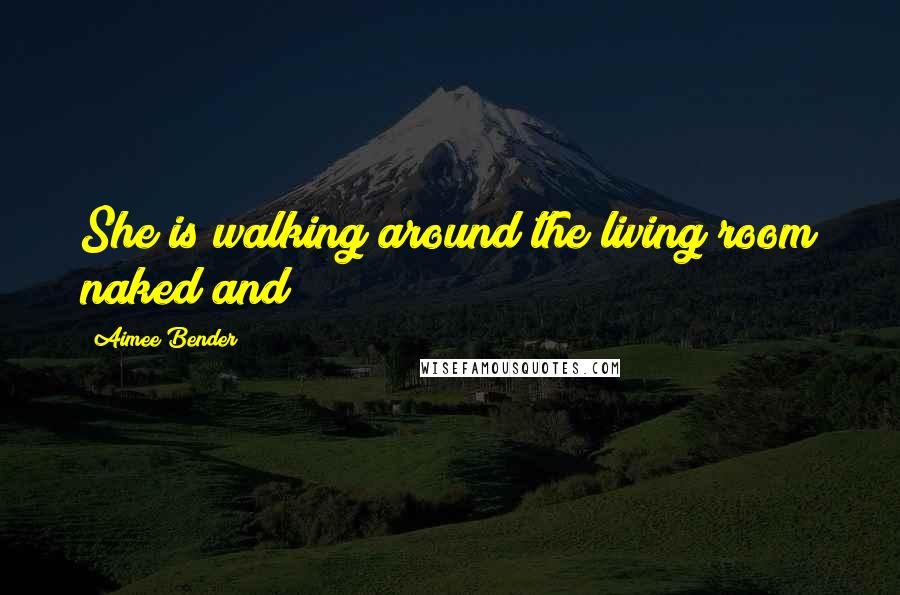 Aimee Bender Quotes: She is walking around the living room naked and