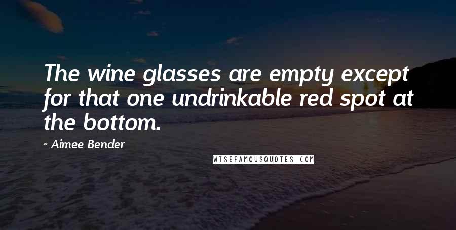 Aimee Bender Quotes: The wine glasses are empty except for that one undrinkable red spot at the bottom.