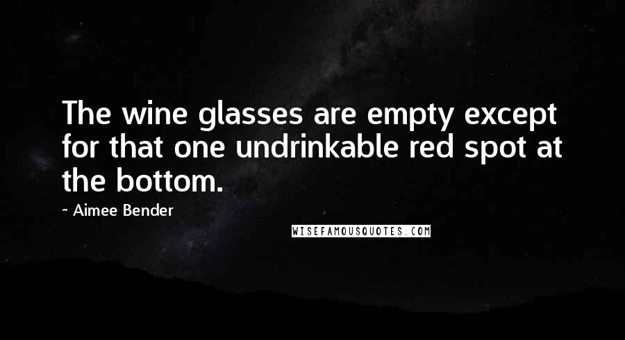 Aimee Bender Quotes: The wine glasses are empty except for that one undrinkable red spot at the bottom.