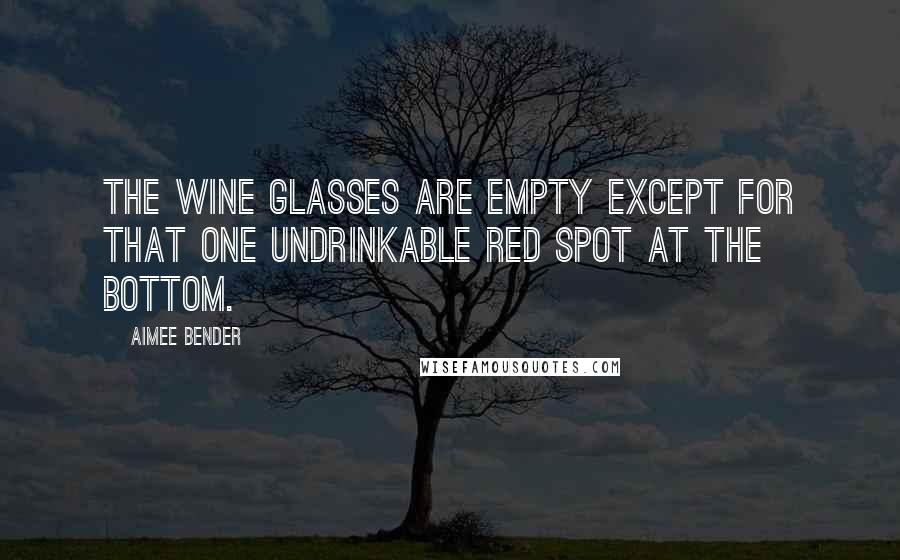 Aimee Bender Quotes: The wine glasses are empty except for that one undrinkable red spot at the bottom.