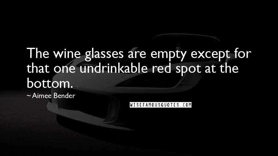 Aimee Bender Quotes: The wine glasses are empty except for that one undrinkable red spot at the bottom.