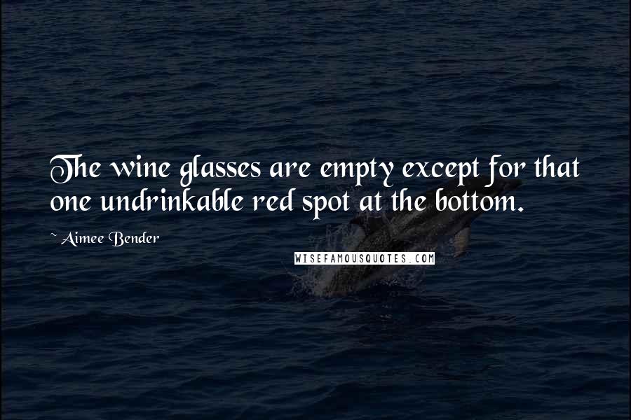 Aimee Bender Quotes: The wine glasses are empty except for that one undrinkable red spot at the bottom.