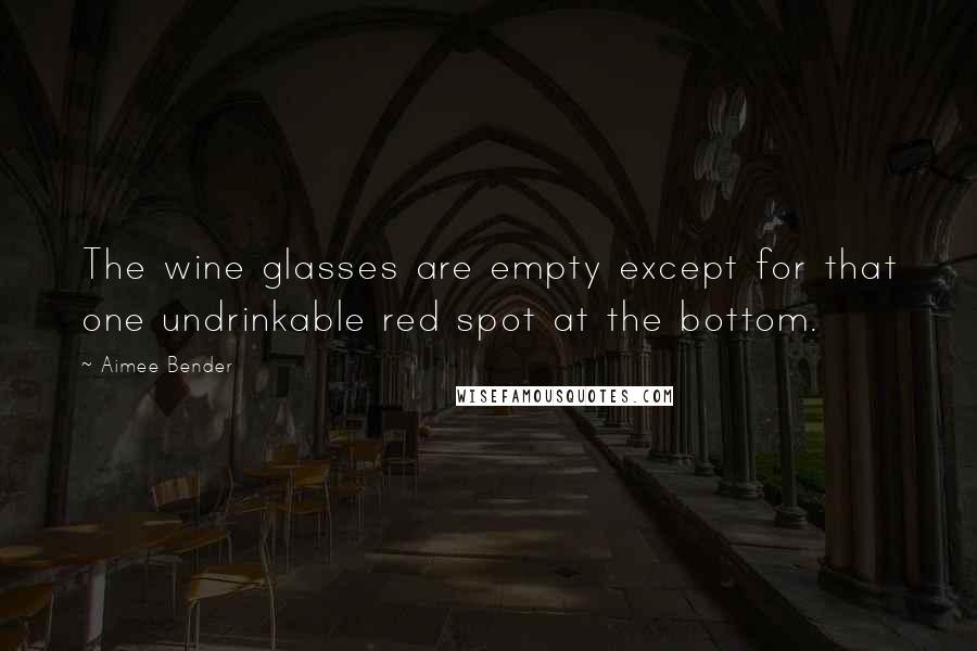 Aimee Bender Quotes: The wine glasses are empty except for that one undrinkable red spot at the bottom.