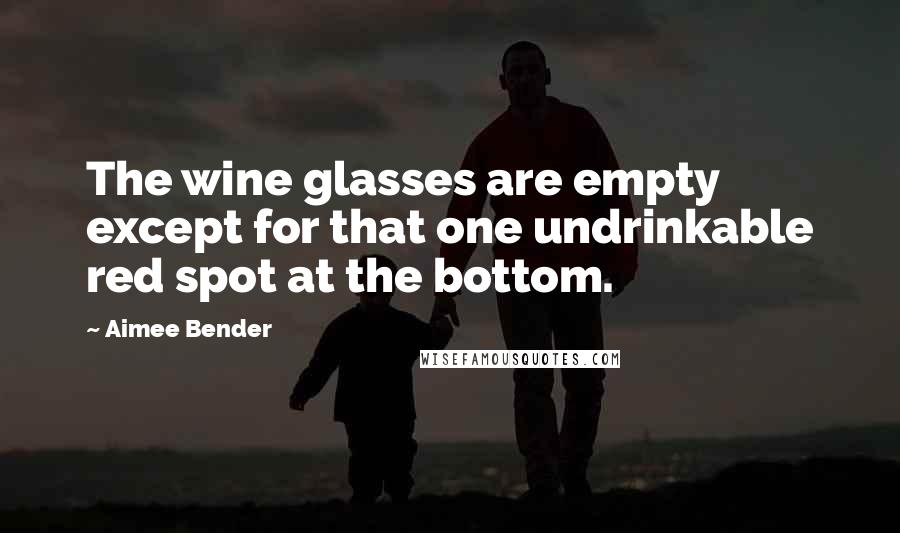 Aimee Bender Quotes: The wine glasses are empty except for that one undrinkable red spot at the bottom.