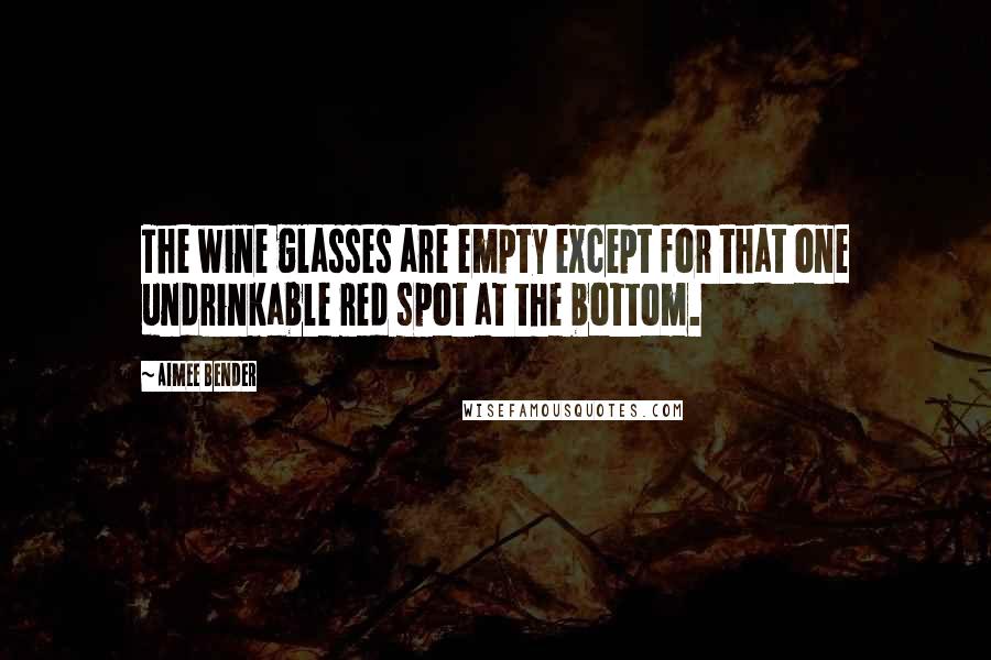 Aimee Bender Quotes: The wine glasses are empty except for that one undrinkable red spot at the bottom.