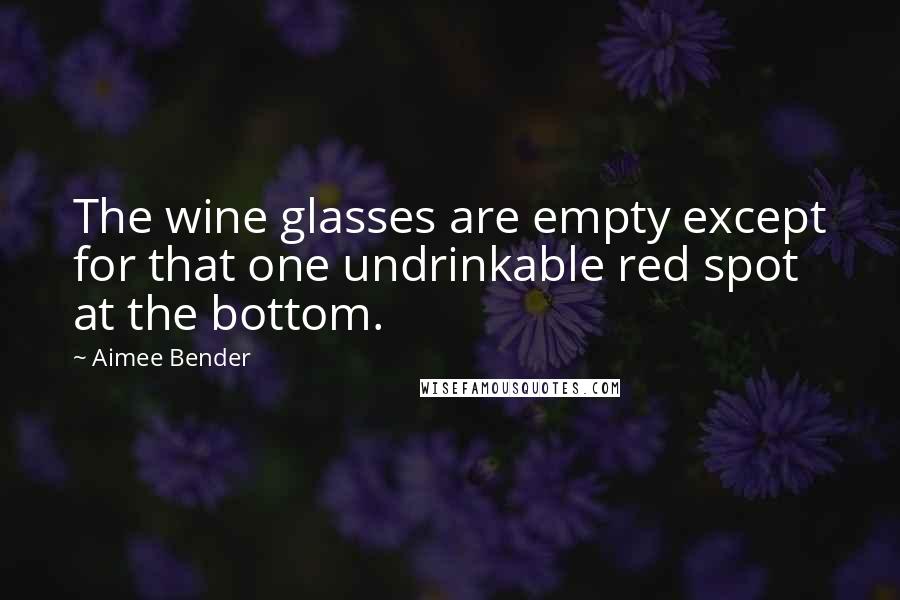 Aimee Bender Quotes: The wine glasses are empty except for that one undrinkable red spot at the bottom.