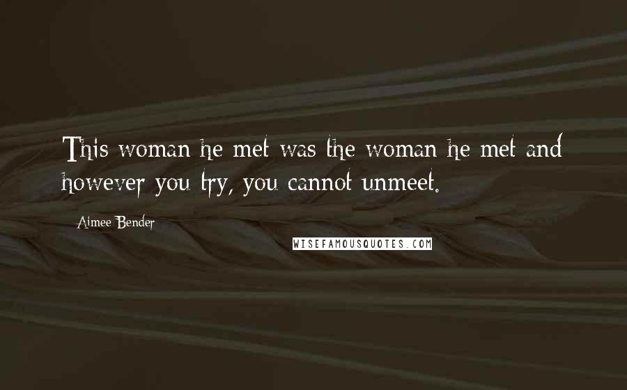 Aimee Bender Quotes: This woman he met was the woman he met and however you try, you cannot unmeet.