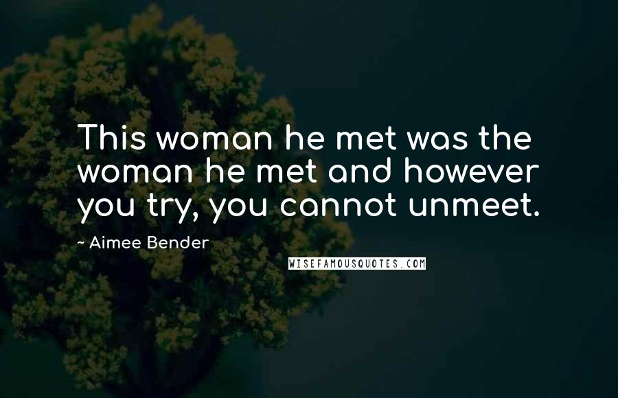 Aimee Bender Quotes: This woman he met was the woman he met and however you try, you cannot unmeet.