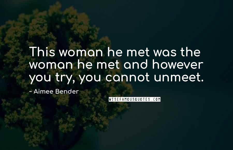 Aimee Bender Quotes: This woman he met was the woman he met and however you try, you cannot unmeet.