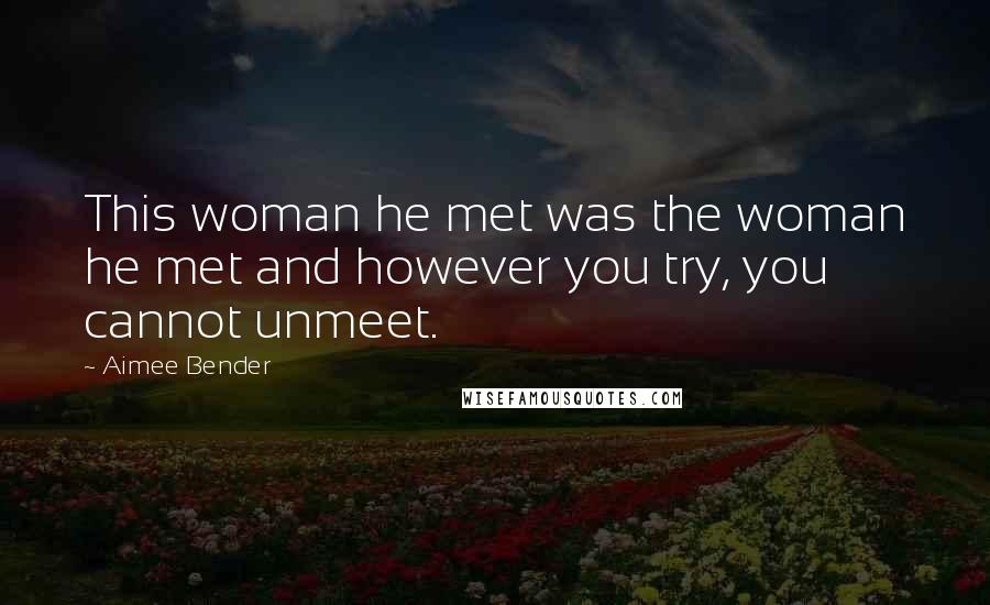 Aimee Bender Quotes: This woman he met was the woman he met and however you try, you cannot unmeet.