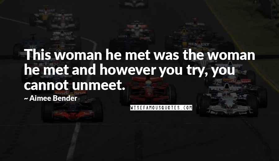 Aimee Bender Quotes: This woman he met was the woman he met and however you try, you cannot unmeet.