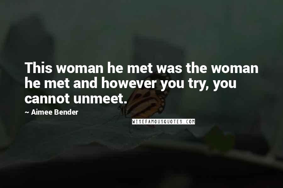 Aimee Bender Quotes: This woman he met was the woman he met and however you try, you cannot unmeet.