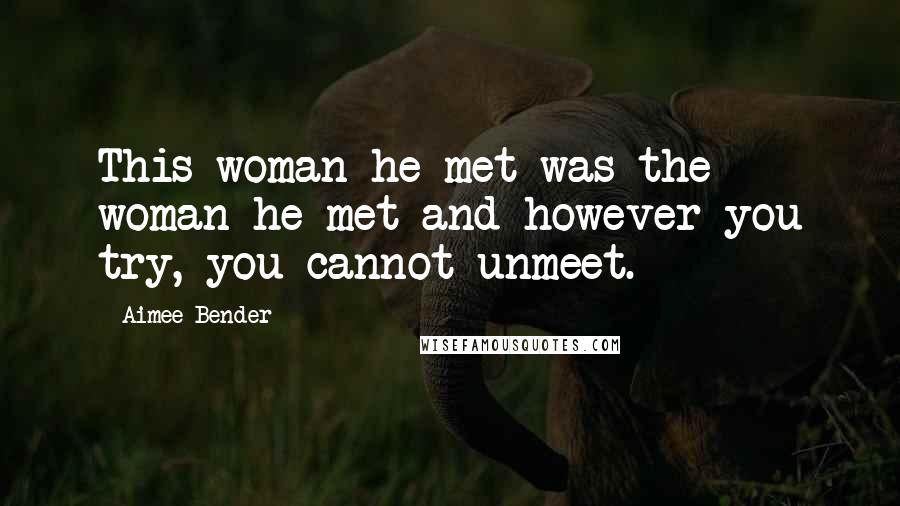 Aimee Bender Quotes: This woman he met was the woman he met and however you try, you cannot unmeet.