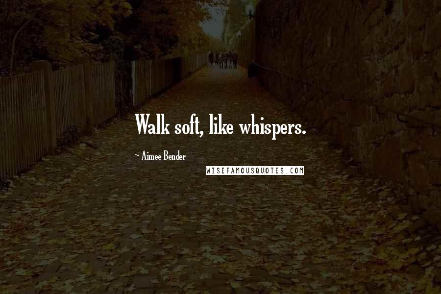 Aimee Bender Quotes: Walk soft, like whispers.