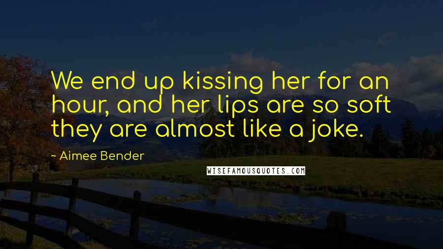 Aimee Bender Quotes: We end up kissing her for an hour, and her lips are so soft they are almost like a joke.