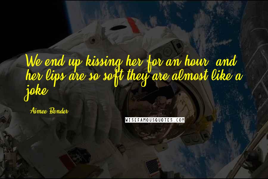 Aimee Bender Quotes: We end up kissing her for an hour, and her lips are so soft they are almost like a joke.
