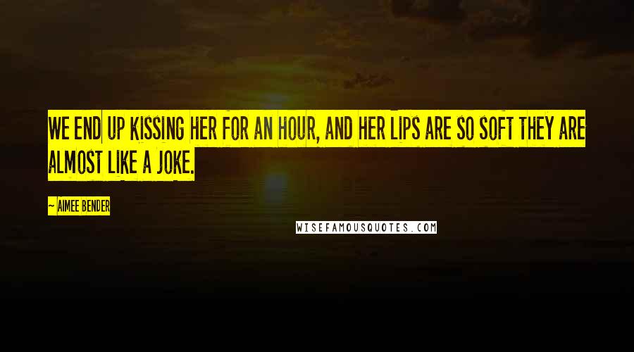 Aimee Bender Quotes: We end up kissing her for an hour, and her lips are so soft they are almost like a joke.