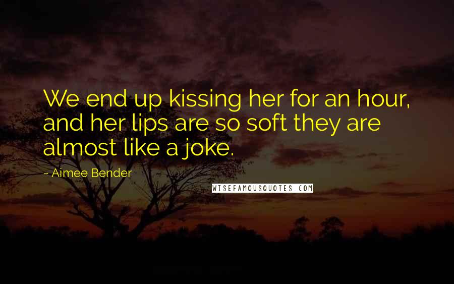 Aimee Bender Quotes: We end up kissing her for an hour, and her lips are so soft they are almost like a joke.