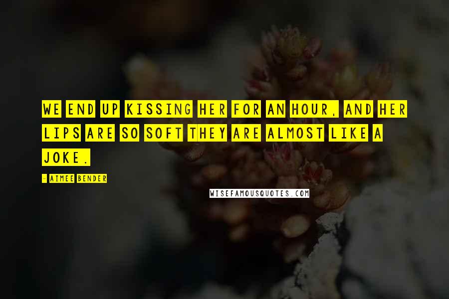 Aimee Bender Quotes: We end up kissing her for an hour, and her lips are so soft they are almost like a joke.