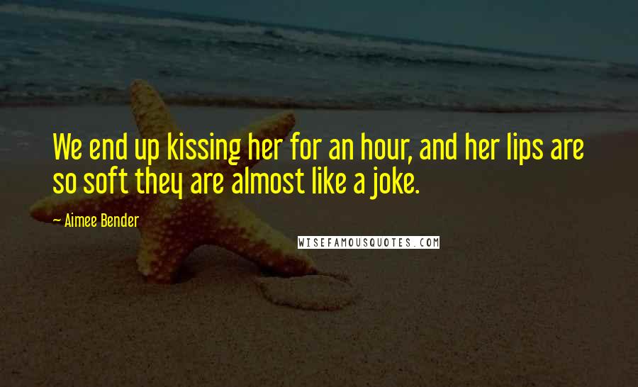 Aimee Bender Quotes: We end up kissing her for an hour, and her lips are so soft they are almost like a joke.