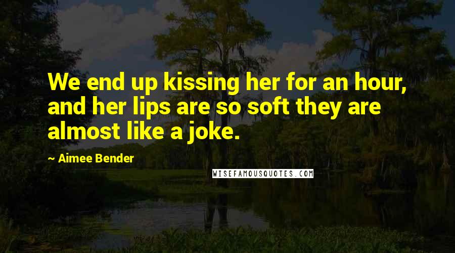 Aimee Bender Quotes: We end up kissing her for an hour, and her lips are so soft they are almost like a joke.