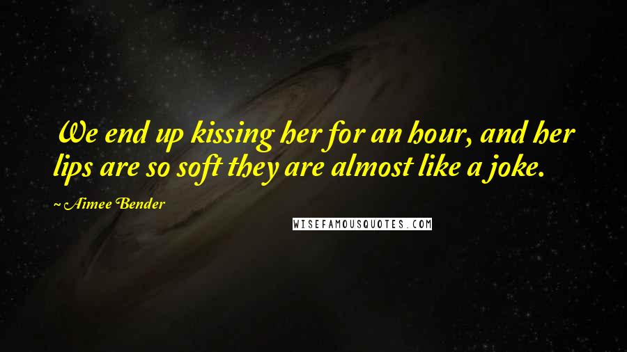 Aimee Bender Quotes: We end up kissing her for an hour, and her lips are so soft they are almost like a joke.