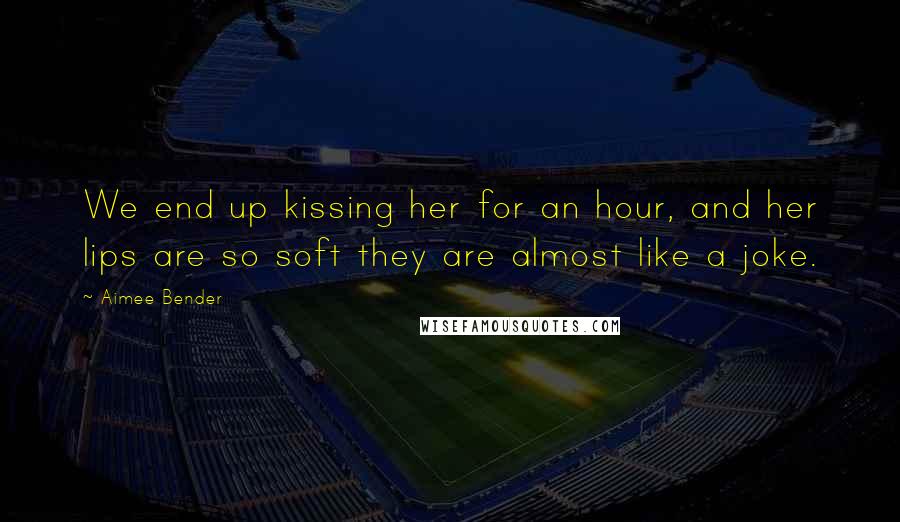 Aimee Bender Quotes: We end up kissing her for an hour, and her lips are so soft they are almost like a joke.