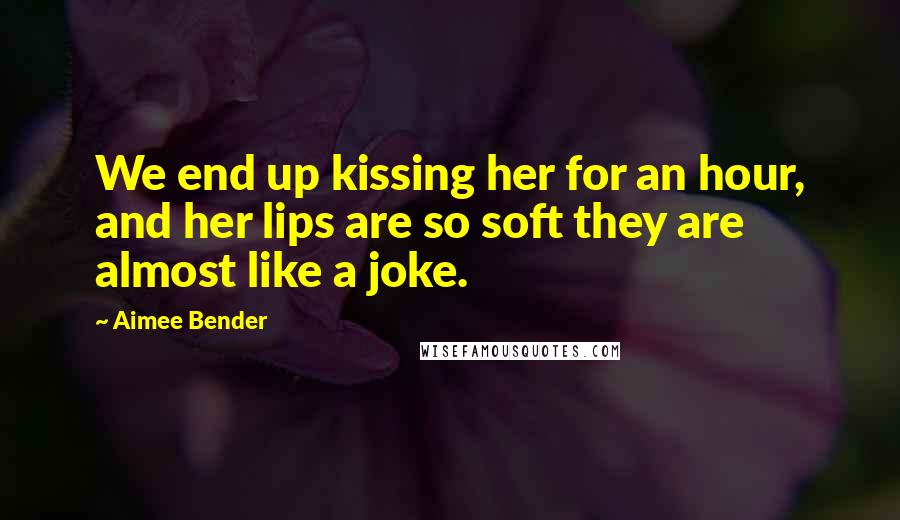 Aimee Bender Quotes: We end up kissing her for an hour, and her lips are so soft they are almost like a joke.