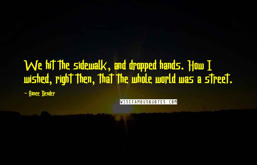 Aimee Bender Quotes: We hit the sidewalk, and dropped hands. How I wished, right then, that the whole world was a street.