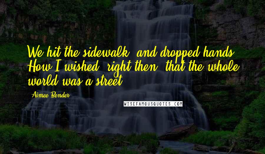 Aimee Bender Quotes: We hit the sidewalk, and dropped hands. How I wished, right then, that the whole world was a street.