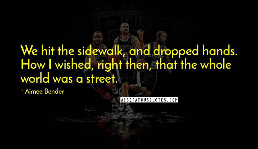 Aimee Bender Quotes: We hit the sidewalk, and dropped hands. How I wished, right then, that the whole world was a street.