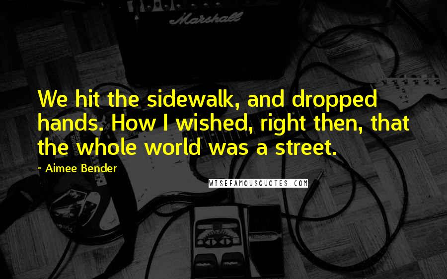 Aimee Bender Quotes: We hit the sidewalk, and dropped hands. How I wished, right then, that the whole world was a street.