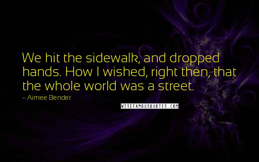 Aimee Bender Quotes: We hit the sidewalk, and dropped hands. How I wished, right then, that the whole world was a street.