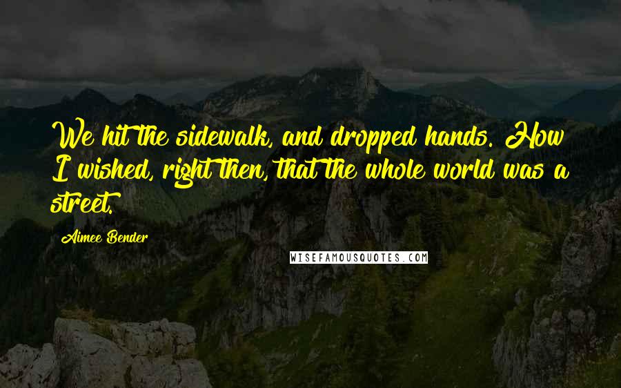 Aimee Bender Quotes: We hit the sidewalk, and dropped hands. How I wished, right then, that the whole world was a street.