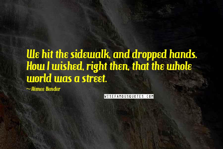 Aimee Bender Quotes: We hit the sidewalk, and dropped hands. How I wished, right then, that the whole world was a street.