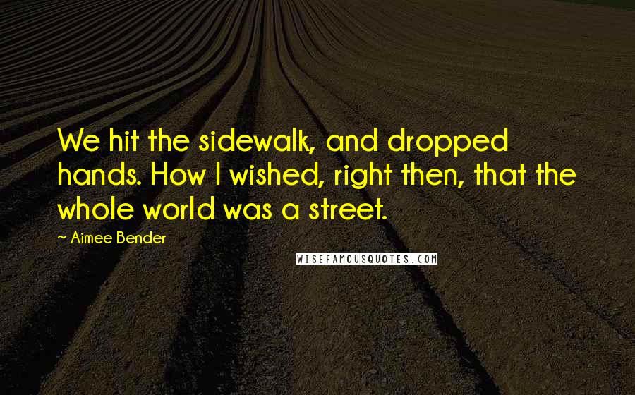 Aimee Bender Quotes: We hit the sidewalk, and dropped hands. How I wished, right then, that the whole world was a street.