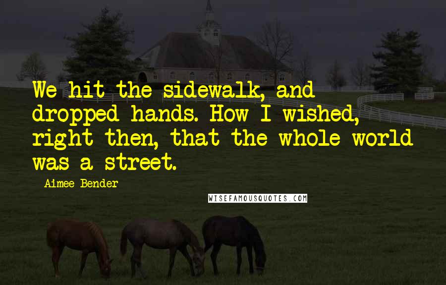 Aimee Bender Quotes: We hit the sidewalk, and dropped hands. How I wished, right then, that the whole world was a street.