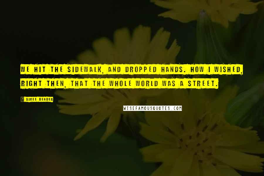 Aimee Bender Quotes: We hit the sidewalk, and dropped hands. How I wished, right then, that the whole world was a street.