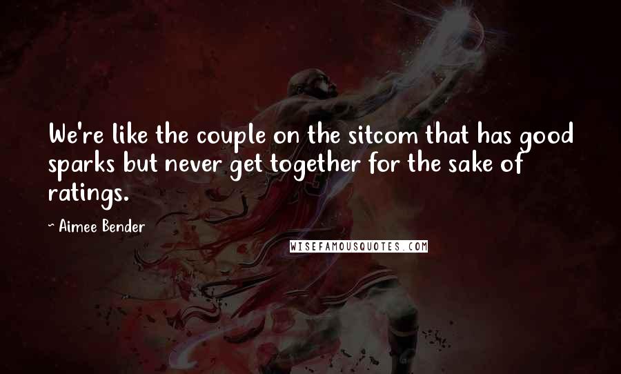 Aimee Bender Quotes: We're like the couple on the sitcom that has good sparks but never get together for the sake of ratings.