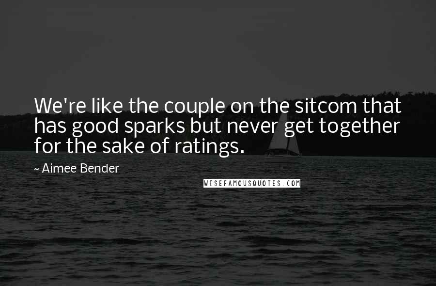 Aimee Bender Quotes: We're like the couple on the sitcom that has good sparks but never get together for the sake of ratings.