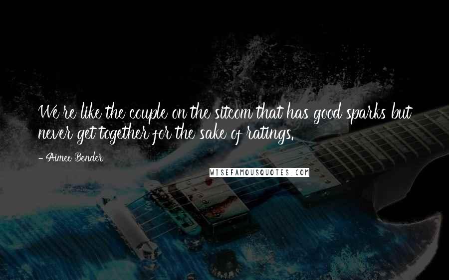 Aimee Bender Quotes: We're like the couple on the sitcom that has good sparks but never get together for the sake of ratings.