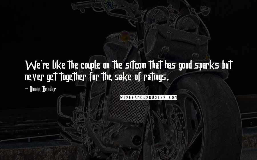 Aimee Bender Quotes: We're like the couple on the sitcom that has good sparks but never get together for the sake of ratings.